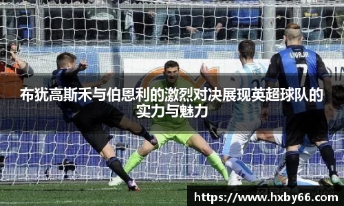 布犹高斯禾与伯恩利的激烈对决展现英超球队的实力与魅力