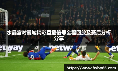 水晶宫对曼城精彩直播信号全程回放及赛后分析分享